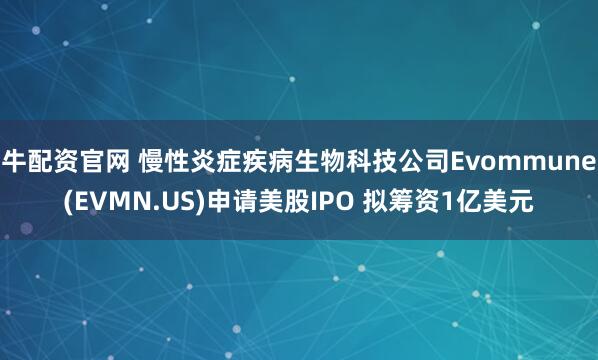 牛配资官网 慢性炎症疾病生物科技公司Evommune(EVMN.US)申请美股IPO 拟筹资1亿美元