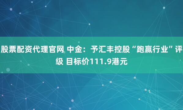 股票配资代理官网 中金：予汇丰控股“跑赢行业”评级 目标价111.9港元
