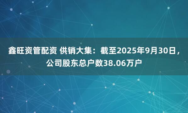 鑫旺资管配资 供销大集：截至2025年9月30日，公司股东总户数38.06万户