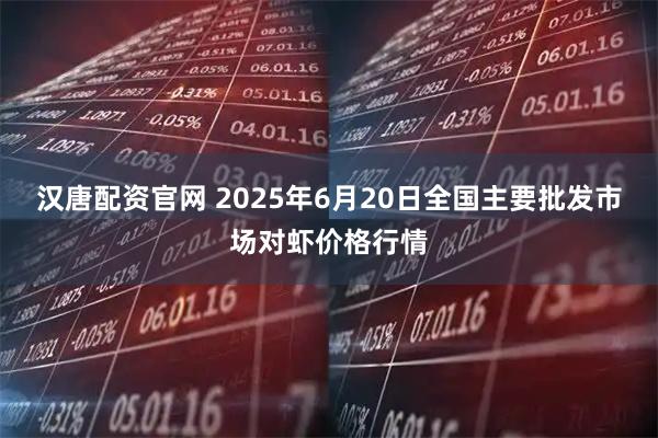 汉唐配资官网 2025年6月20日全国主要批发市场对虾价格行情