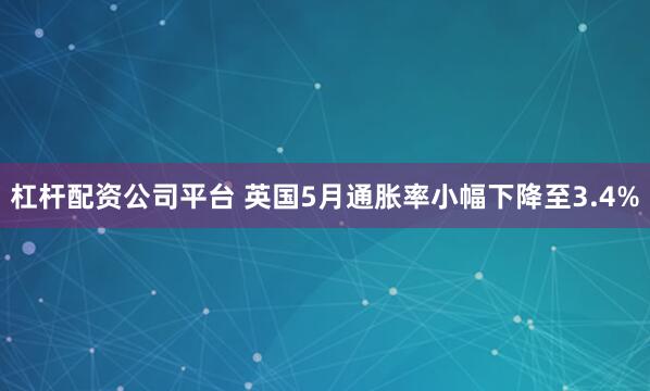 杠杆配资公司平台 英国5月通胀率小幅下降至3.4%