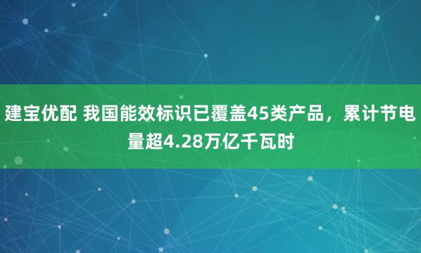 建宝优配 我国能效标识已覆盖45类产品，累计节电量超4.28万亿千瓦时