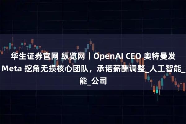华生证券官网 纵览网丨OpenAI CEO 奥特曼发声：Meta 挖角无损核心团队，承诺薪酬调整_人工智能_公司