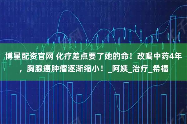 博星配资官网 化疗差点要了她的命！改喝中药4年，胸腺癌肿瘤逐渐缩小！_阿姨_治疗_希福