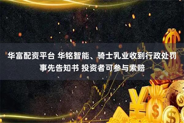 华富配资平台 华铭智能、骑士乳业收到行政处罚事先告知书 投资者可参与索赔
