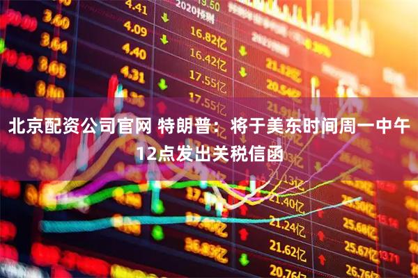 北京配资公司官网 特朗普：将于美东时间周一中午12点发出关税信函