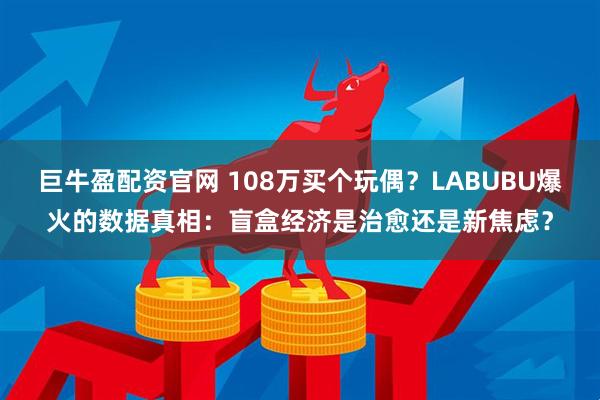 巨牛盈配资官网 108万买个玩偶？LABUBU爆火的数据真相：盲盒经济是治愈还是新焦虑？