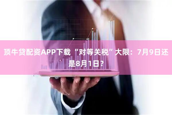 顶牛贷配资APP下载 “对等关税”大限：7月9日还是8月1日？