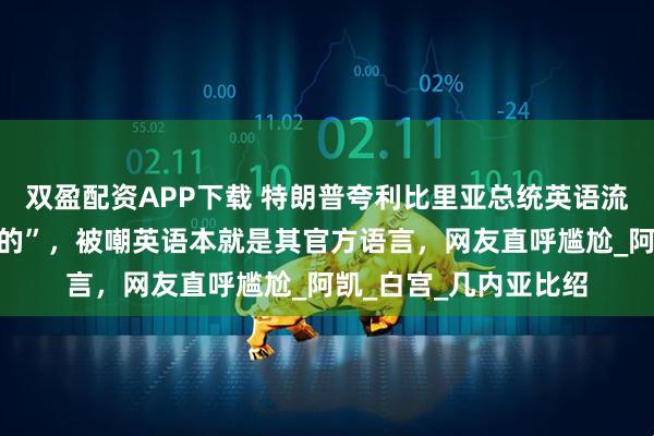 双盈配资APP下载 特朗普夸利比里亚总统英语流利，并询问“在哪学的”，被嘲英语本就是其官方语言，网友直呼尴尬_阿凯_白宫_几内亚比绍