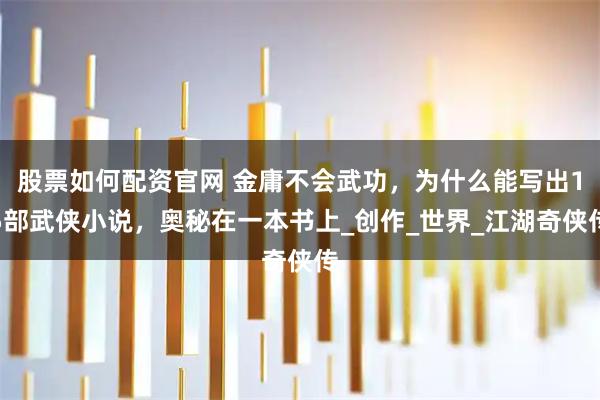 股票如何配资官网 金庸不会武功，为什么能写出15部武侠小说，奥秘在一本书上_创作_世界_江湖奇侠传