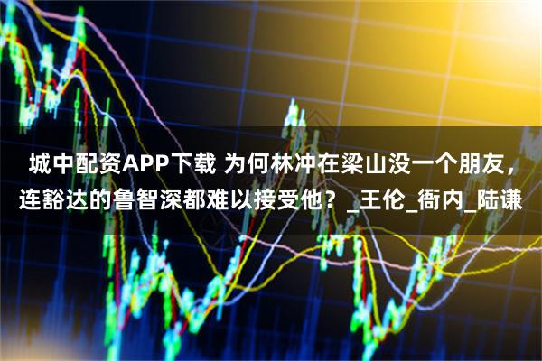 城中配资APP下载 为何林冲在梁山没一个朋友，连豁达的鲁智深都难以接受他？_王伦_衙内_陆谦