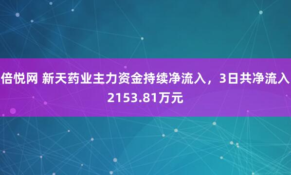 倍悦网 新天药业主力资金持续净流入，3日共净流入2153.81万元