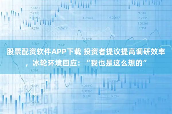 股票配资软件APP下载 投资者提议提高调研效率，冰轮环境回应：“我也是这么想的”