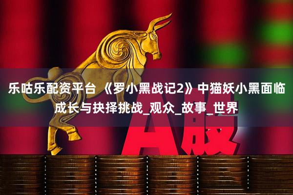 乐咕乐配资平台 《罗小黑战记2》中猫妖小黑面临成长与抉择挑战_观众_故事_世界