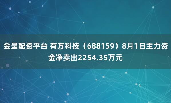 金呈配资平台 有方科技（688159）8月1日主力资金净卖出2254.35万元