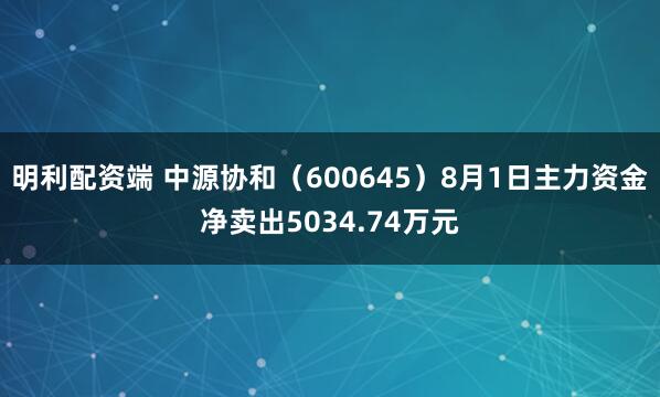明利配资端 中源协和（600645）8月1日主力资金净卖出5034.74万元
