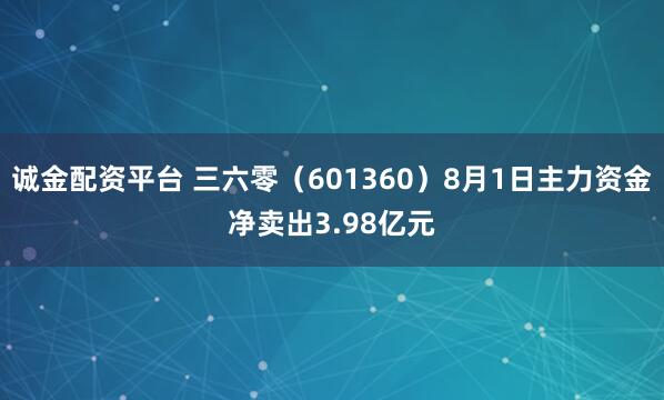 诚金配资平台 三六零（601360）8月1日主力资金净卖出3.98亿元