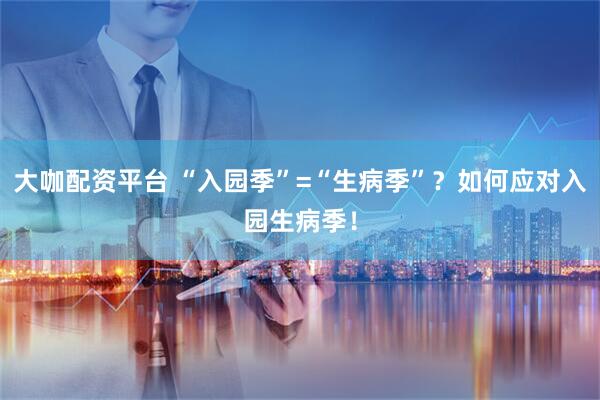 大咖配资平台 “入园季”=“生病季”？如何应对入园生病季！