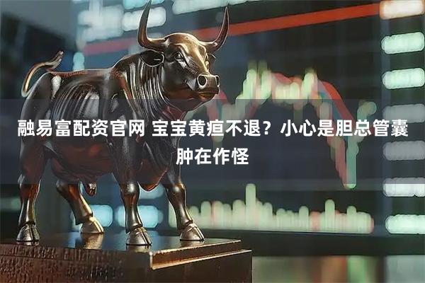 融易富配资官网 宝宝黄疸不退？小心是胆总管囊肿在作怪