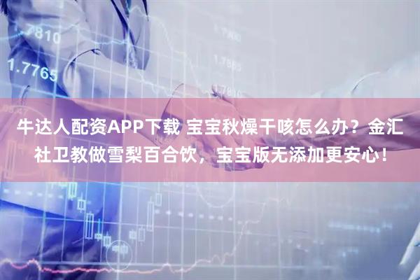 牛达人配资APP下载 宝宝秋燥干咳怎么办？金汇社卫教做雪梨百合饮，宝宝版无添加更安心！