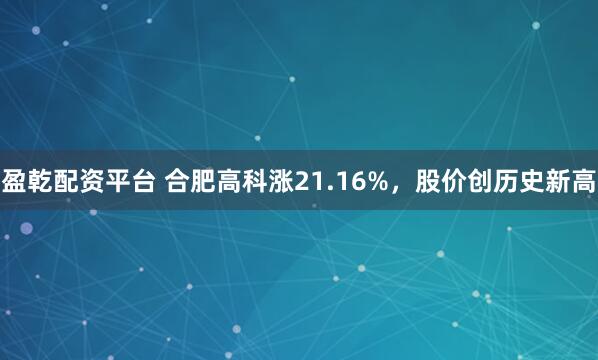 盈乾配资平台 合肥高科涨21.16%，股价创历史新高