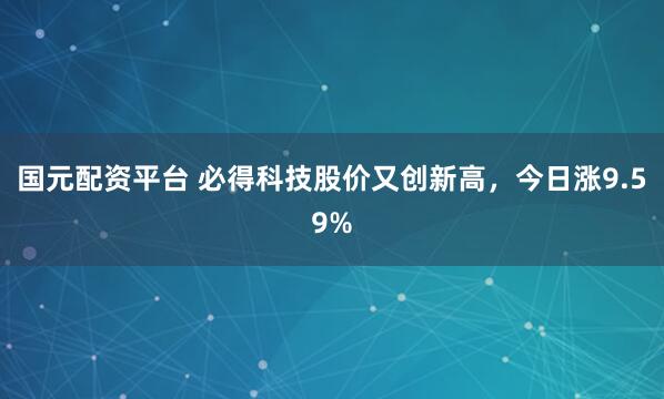 国元配资平台 必得科技股价又创新高，今日涨9.59%
