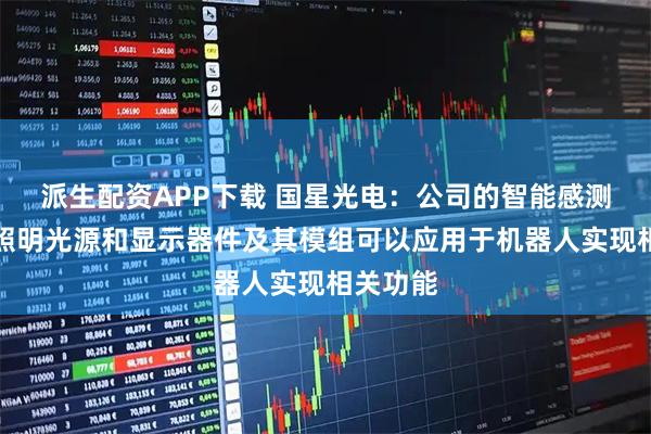 派生配资APP下载 国星光电：公司的智能感测产品、照明光源和显示器件及其模组可以应用于机器人实现相关功能