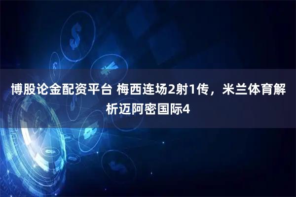 博股论金配资平台 梅西连场2射1传，米兰体育解析迈阿密国际4