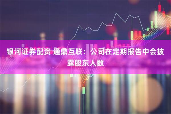 银河证券配资 通鼎互联：公司在定期报告中会披露股东人数