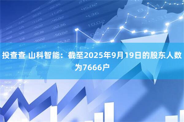 投查查 山科智能：截至2025年9月19日的股东人数为7666户