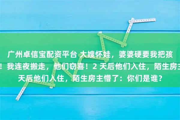 广州卓信宝配资平台 大嫂怀娃，婆婆硬要我把孩子的婴儿房让出来！我连夜搬走，他们窃喜！2 天后他们入住，陌生房主懵了：你们是谁？