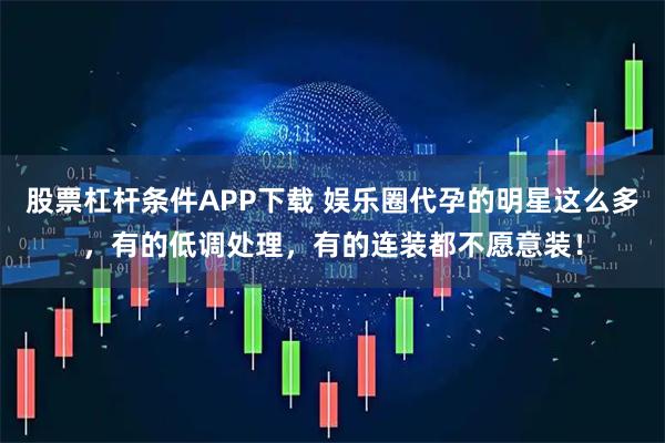 股票杠杆条件APP下载 娱乐圈代孕的明星这么多，有的低调处理，有的连装都不愿意装！