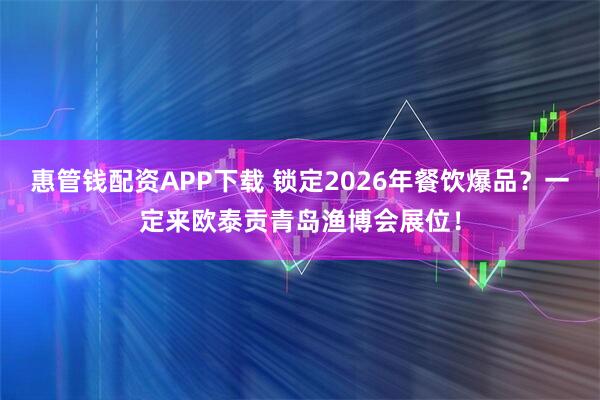 惠管钱配资APP下载 锁定2026年餐饮爆品？一定来欧泰贡青岛渔博会展位！