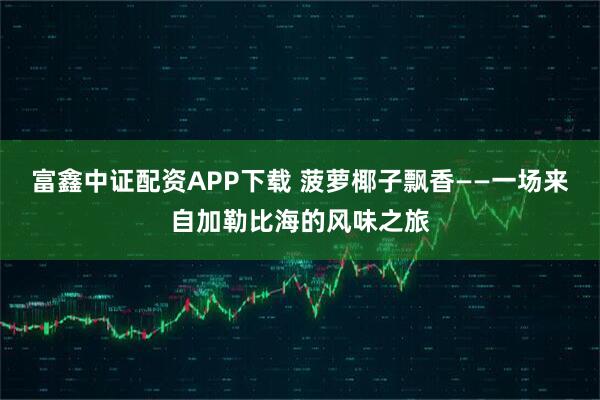 富鑫中证配资APP下载 菠萝椰子飘香——一场来自加勒比海的风味之旅