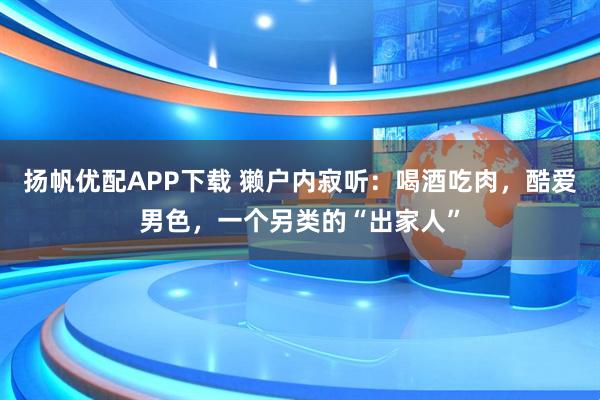 扬帆优配APP下载 獭户内寂听：喝酒吃肉，酷爱男色，一个另类的“出家人”