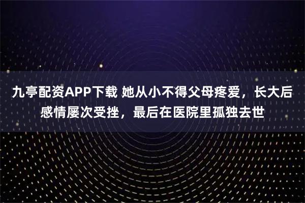 九亭配资APP下载 她从小不得父母疼爱，长大后感情屡次受挫，最后在医院里孤独去世