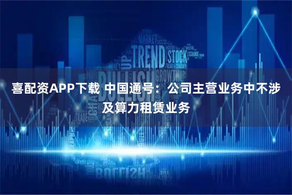 喜配资APP下载 中国通号：公司主营业务中不涉及算力租赁业务