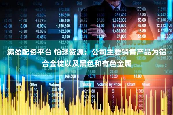 满盈配资平台 怡球资源：公司主要销售产品为铝合金锭以及黑色和有色金属