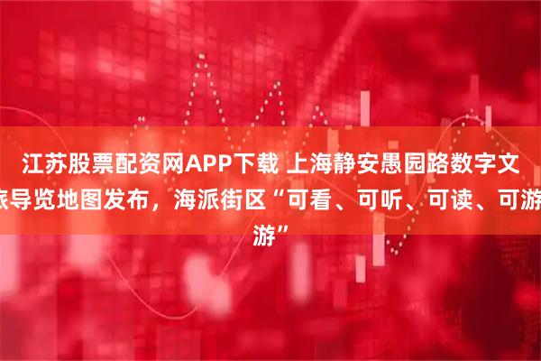 江苏股票配资网APP下载 上海静安愚园路数字文旅导览地图发布，海派街区“可看、可听、可读、可游”