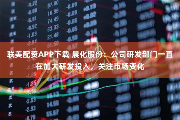 联美配资APP下载 晨化股份：公司研发部门一直在加大研发投入，关注市场变化