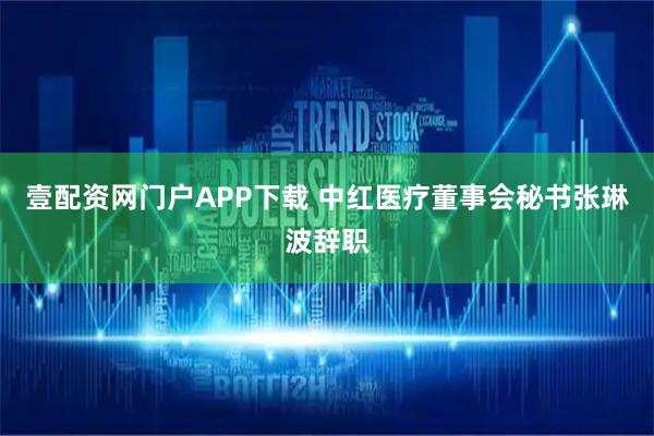 壹配资网门户APP下载 中红医疗董事会秘书张琳波辞职