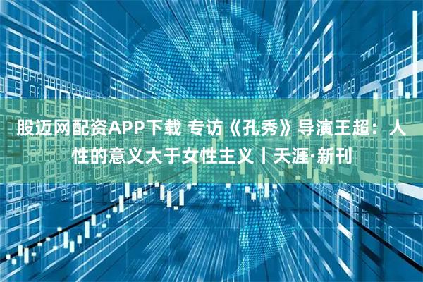 股迈网配资APP下载 专访《孔秀》导演王超：人性的意义大于女性主义丨天涯·新刊