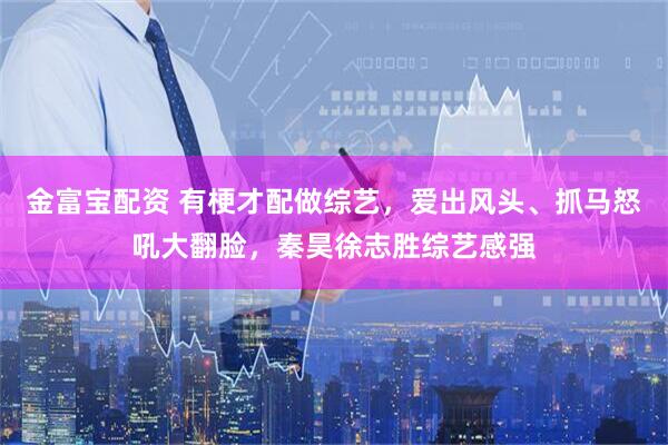 金富宝配资 有梗才配做综艺，爱出风头、抓马怒吼大翻脸，秦昊徐志胜综艺感强