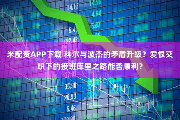 米配资APP下载 科尔与波杰的矛盾升级？爱恨交织下的接班库里之路能否顺利？