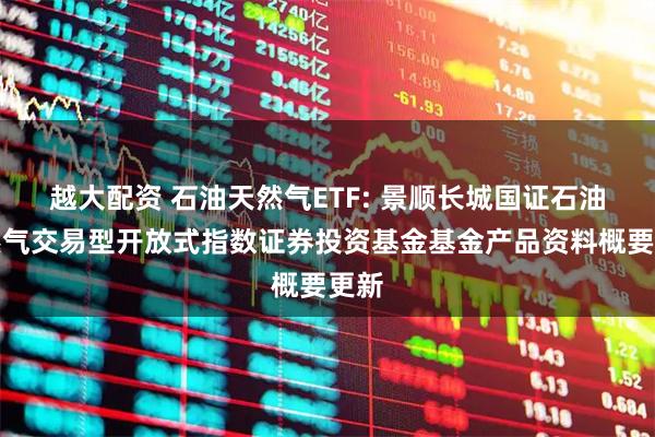 越大配资 石油天然气ETF: 景顺长城国证石油天然气交易型开放式指数证券投资基金基金产品资料概要更新