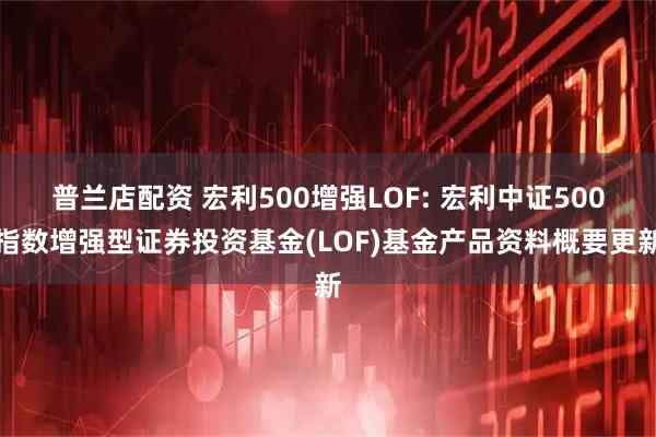 普兰店配资 宏利500增强LOF: 宏利中证500指数增强型证券投资基金(LOF)基金产品资料概要更新