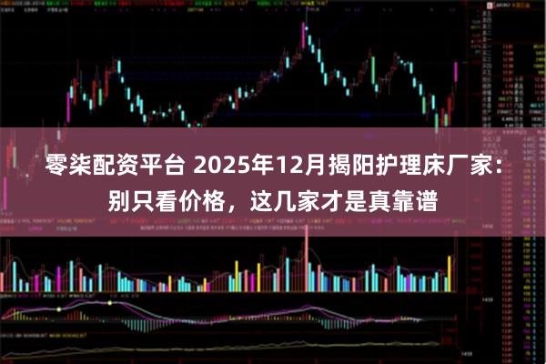 零柒配资平台 2025年12月揭阳护理床厂家：别只看价格，这几家才是真靠谱