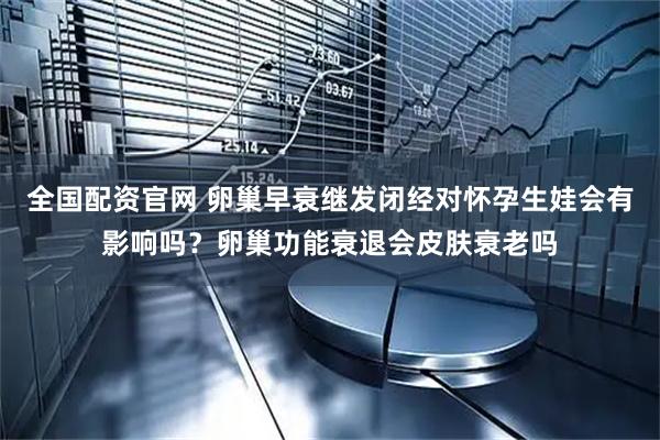 全国配资官网 卵巢早衰继发闭经对怀孕生娃会有影响吗？卵巢功能衰退会皮肤衰老吗