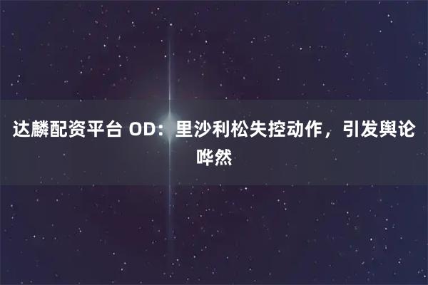 达麟配资平台 OD：里沙利松失控动作，引发舆论哗然