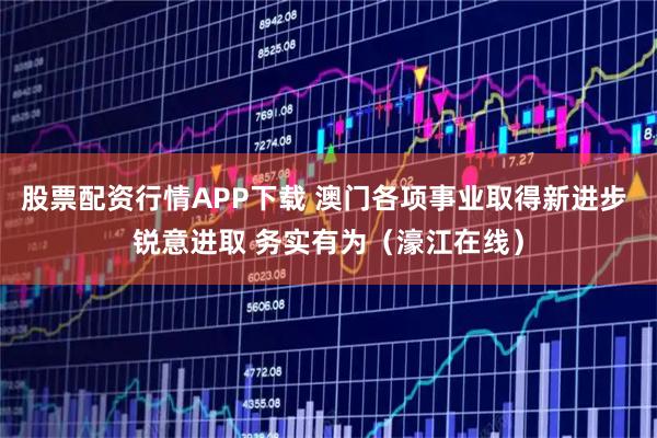 股票配资行情APP下载 澳门各项事业取得新进步 锐意进取 务实有为（濠江在线）